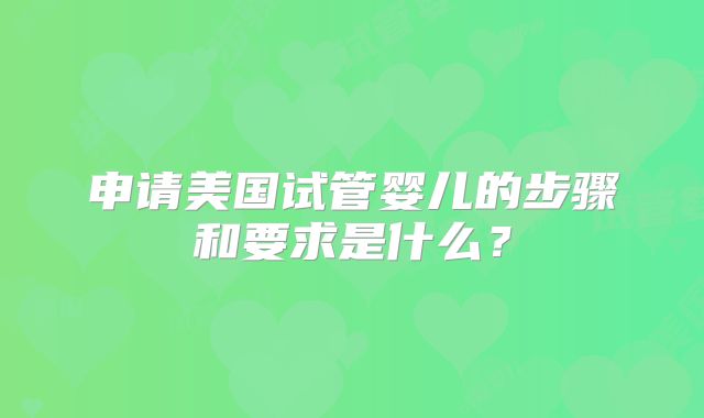 申请美国试管婴儿的步骤和要求是什么？