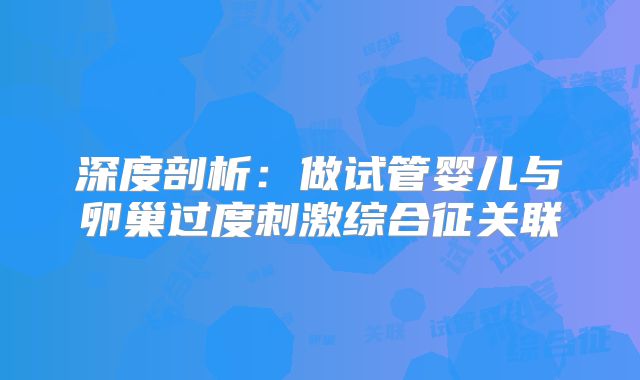 深度剖析：做试管婴儿与卵巢过度刺激综合征关联