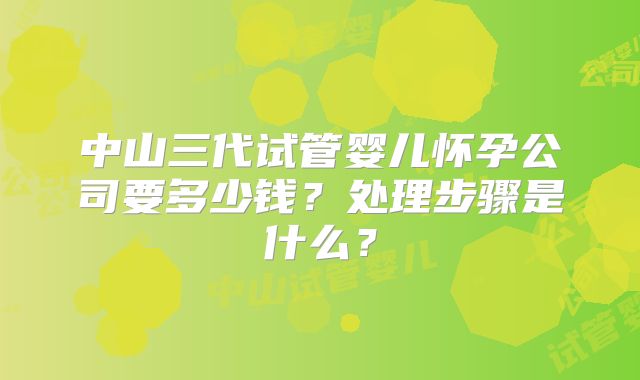 中山三代试管婴儿怀孕公司要多少钱？处理步骤是什么？
