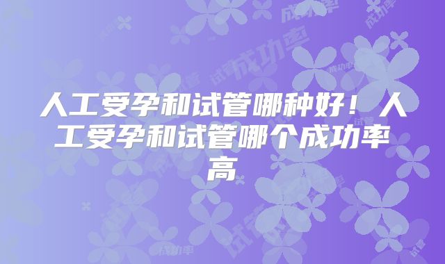 人工受孕和试管哪种好！人工受孕和试管哪个成功率高