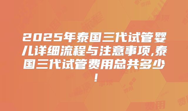 2025年泰国三代试管婴儿详细流程与注意事项,泰国三代试管费用总共多少!