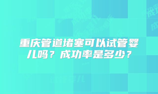 重庆管道堵塞可以试管婴儿吗？成功率是多少？