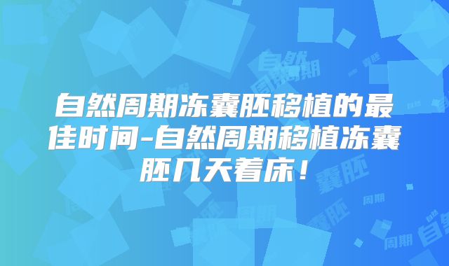 自然周期冻囊胚移植的最佳时间-自然周期移植冻囊胚几天着床！