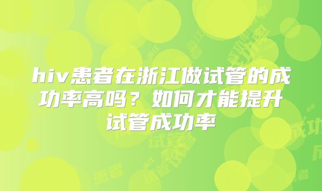 hiv患者在浙江做试管的成功率高吗?如何才能提升试管成功率