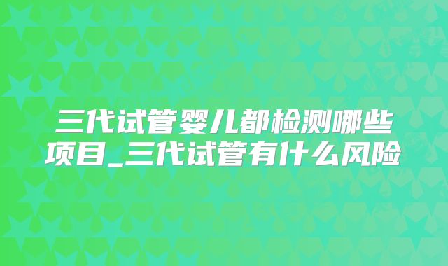 三代试管婴儿都检测哪些项目_三代试管有什么风险