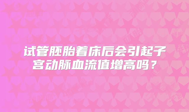 试管胚胎着床后会引起子宫动脉血流值增高吗？