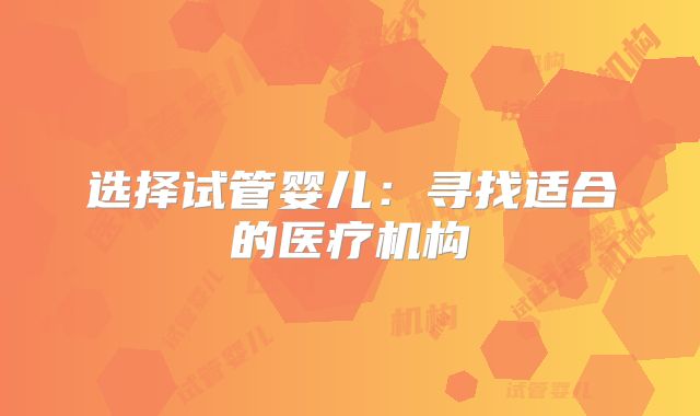 选择试管婴儿：寻找适合的医疗机构