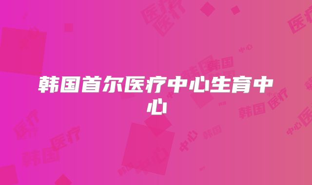 韩国首尔医疗中心生育中心