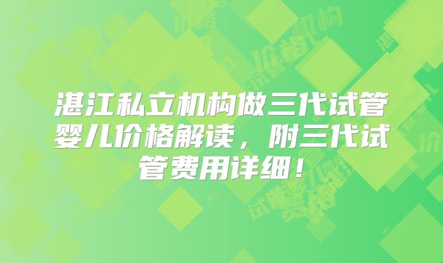 湛江私立机构做三代试管婴儿价格解读，附三代试管费用详细！