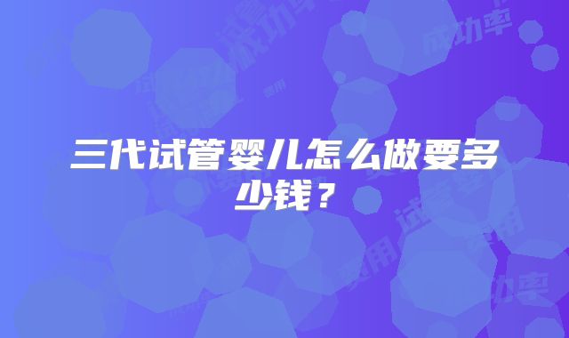 三代试管婴儿怎么做要多少钱?