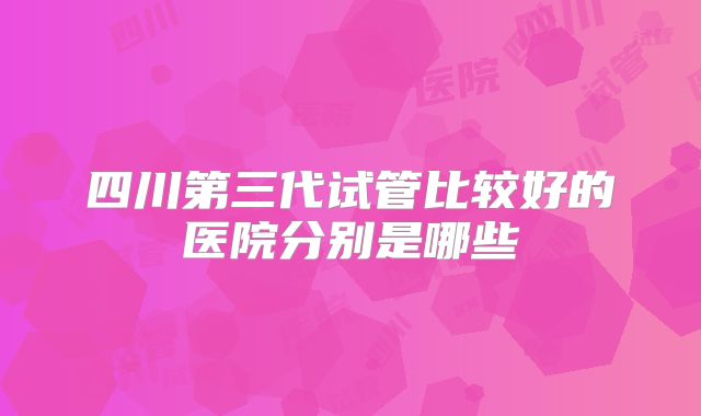 四川第三代试管比较好的医院分别是哪些