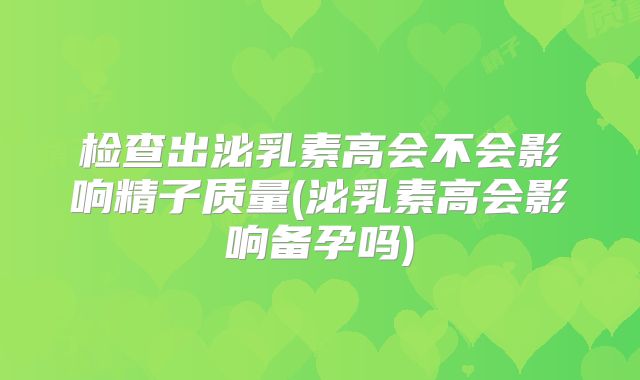 检查出泌乳素高会不会影响精子质量(泌乳素高会影响备孕吗)