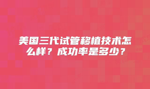 美国三代试管移植技术怎么样?成功率是多少?