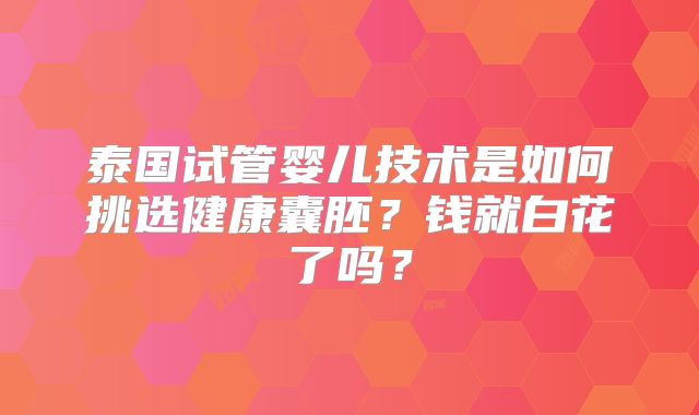 泰国试管婴儿技术是如何挑选健康囊胚?钱就白花了吗?