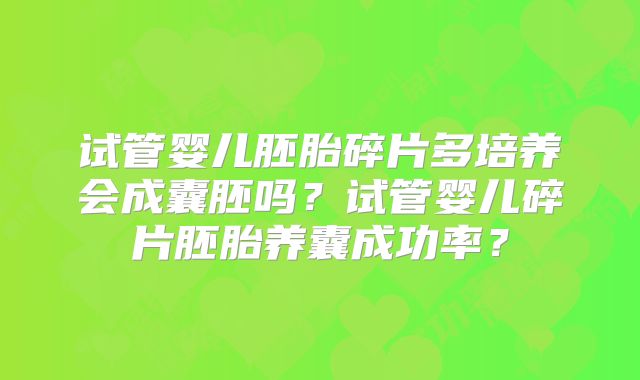 试管婴儿胚胎碎片多培养会成囊胚吗？试管婴儿碎片胚胎养囊成功率？