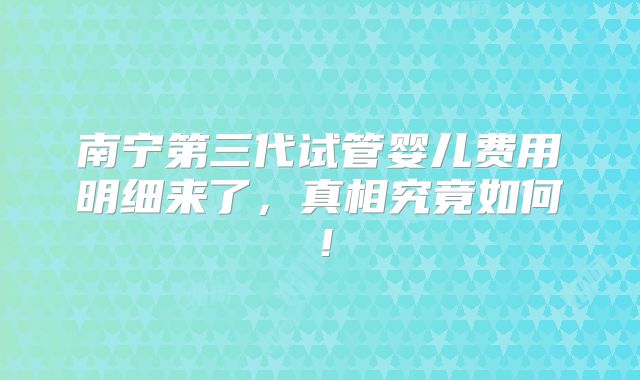 南宁第三代试管婴儿费用明细来了,真相究竟如何!