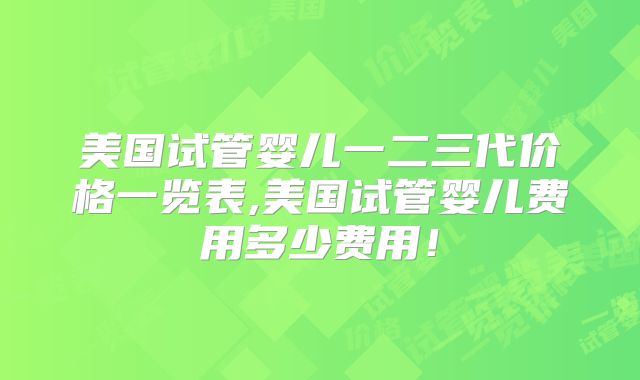 美国试管婴儿一二三代价格一览表,美国试管婴儿费用多少费用!