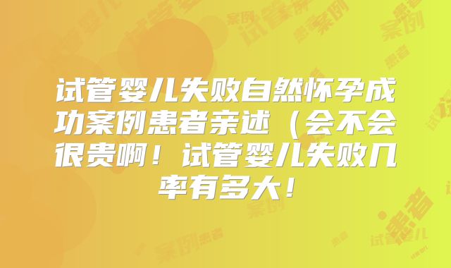 试管婴儿失败自然怀孕成功案例患者亲述（会不会很贵啊！试管婴儿失败几率有多大！