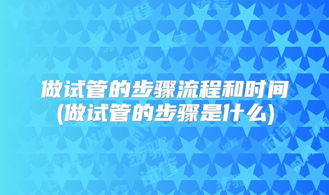 做试管的步骤流程和时间(做试管的步骤是什么)