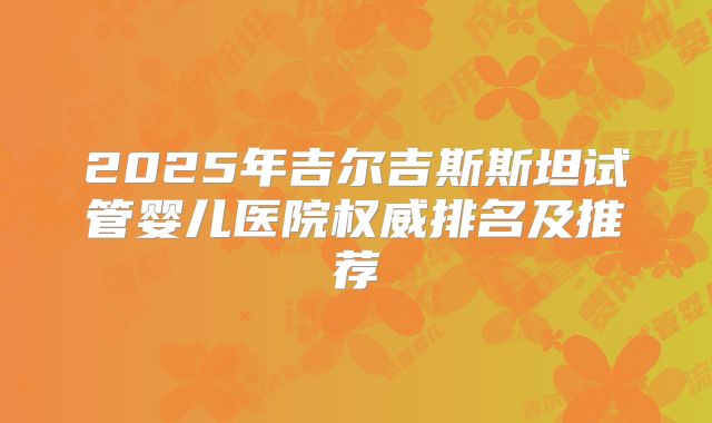 2025年吉尔吉斯斯坦试管婴儿医院权威排名及推荐