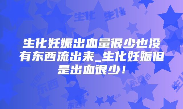 生化妊娠出血量很少也没有东西流出来_生化妊娠但是出血很少！