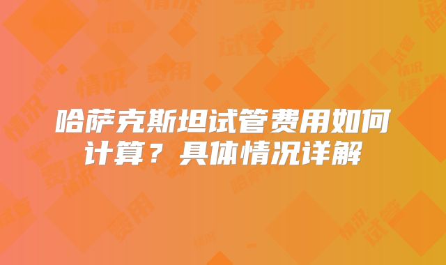 哈萨克斯坦试管费用如何计算？具体情况详解