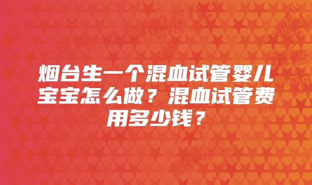烟台生一个混血试管婴儿宝宝怎么做？混血试管费用多少钱？