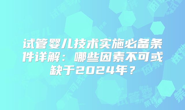试管婴儿技术实施必备条件详解:哪些因素不可或缺于2024年?