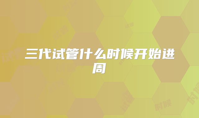 三代试管什么时候开始进周