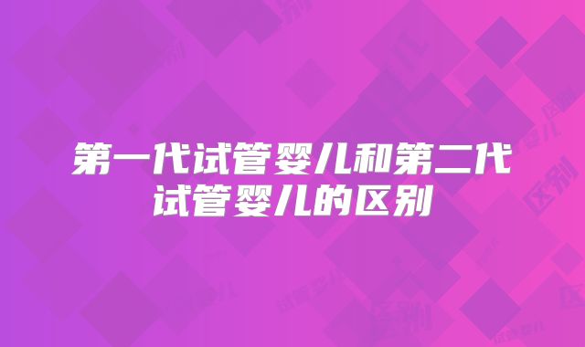 第一代试管婴儿和第二代试管婴儿的区别
