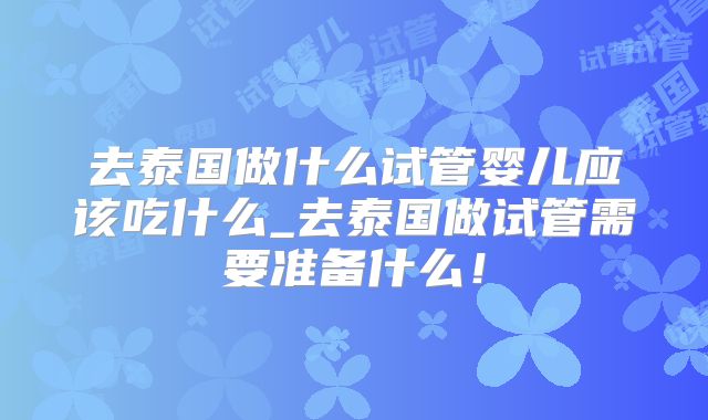 去泰国做什么试管婴儿应该吃什么_去泰国做试管需要准备什么!