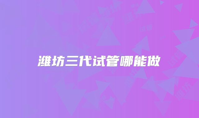 潍坊三代试管哪能做