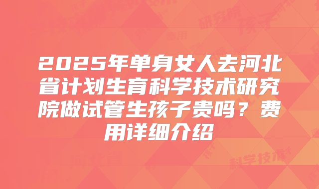 2025年单身女人去河北省计划生育科学技术研究院做试管生孩子贵吗？费用详细介绍