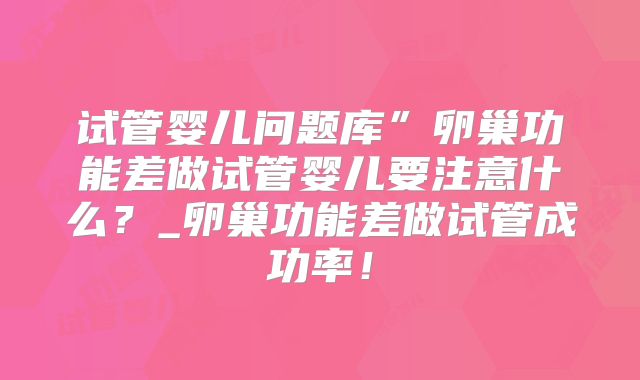 试管婴儿问题库”卵巢功能差做试管婴儿要注意什么?_卵巢功能差做试管成功率!