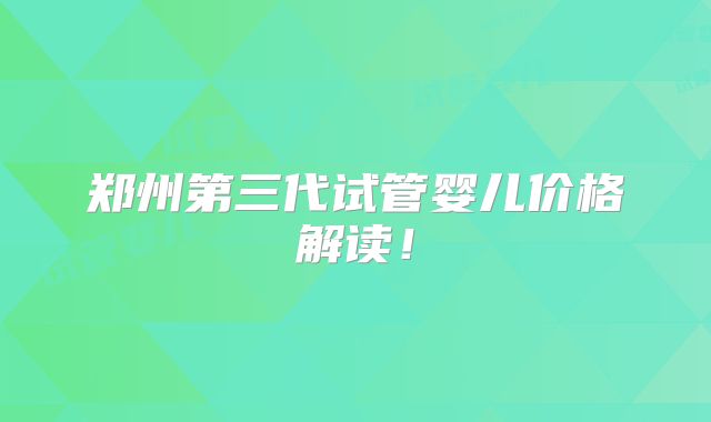 郑州第三代试管婴儿价格解读!