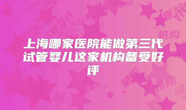 上海哪家医院能做第三代试管婴儿这家机构备受好评