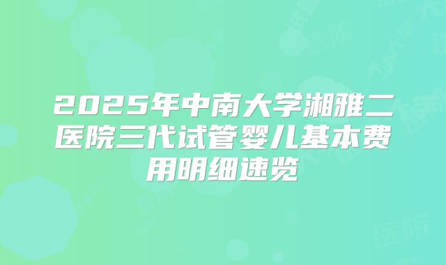 2025年中南大学湘雅二医院三代试管婴儿基本费用明细速览