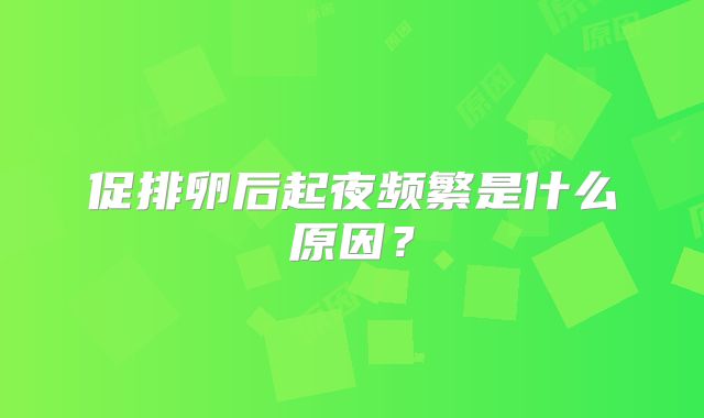 促排卵后起夜频繁是什么原因？