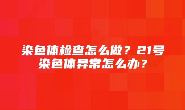 染色体检查怎么做？21号染色体异常怎么办？