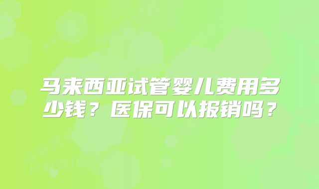 马来西亚试管婴儿费用多少钱？医保可以报销吗？