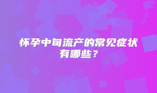 怀孕中旬流产的常见症状有哪些?