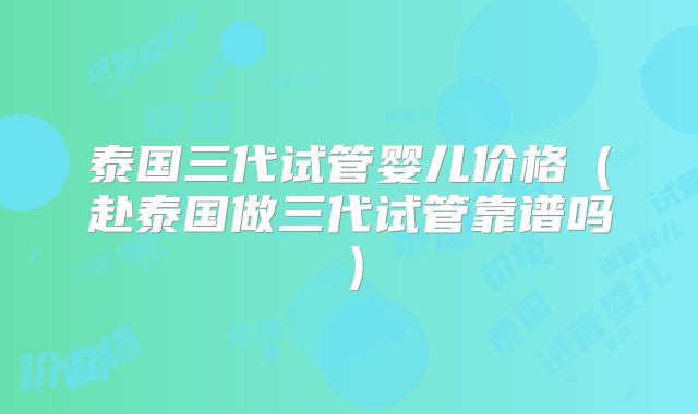 泰国三代试管婴儿价格(赴泰国做三代试管靠谱吗)