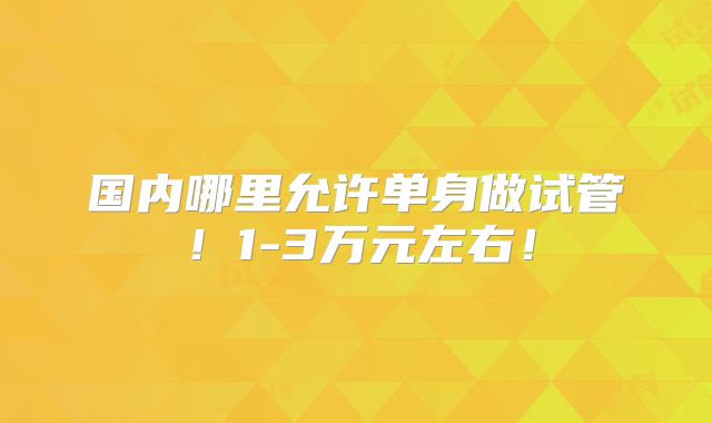 国内哪里允许单身做试管！1-3万元左右！