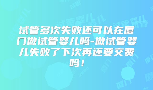 试管多次失败还可以在厦门做试管婴儿吗-做试管婴儿失败了下次再还要交费吗！