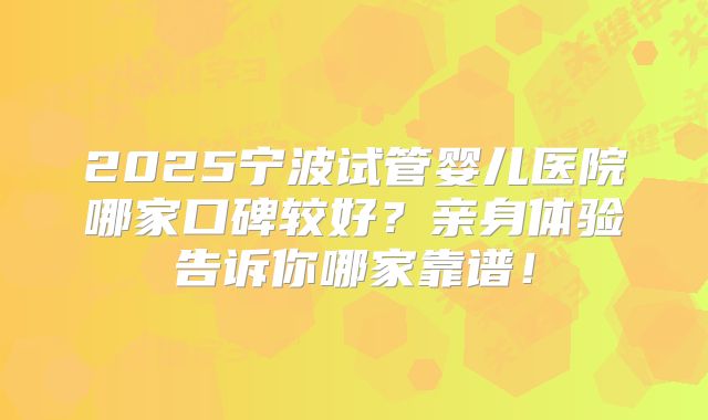 2025宁波试管婴儿医院哪家口碑较好?亲身体验告诉你哪家靠谱!