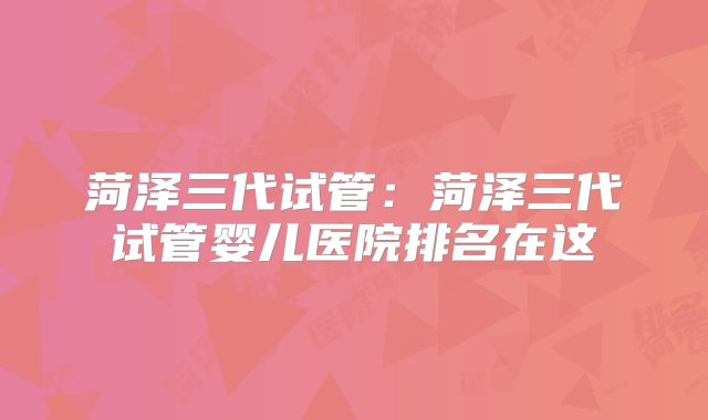 菏泽三代试管：菏泽三代试管婴儿医院排名在这