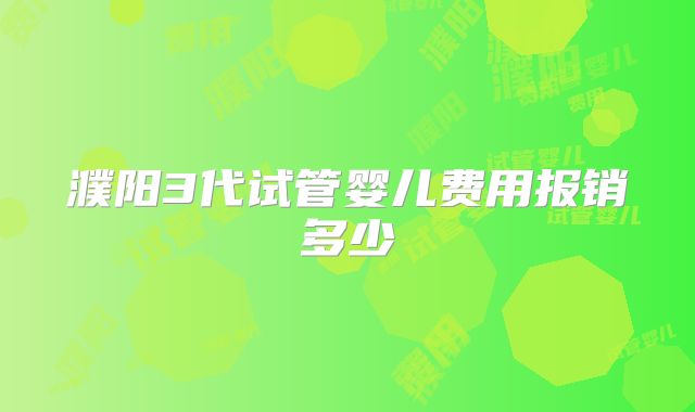 濮阳3代试管婴儿费用报销多少
