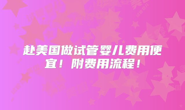 赴美国做试管婴儿费用便宜!附费用流程!