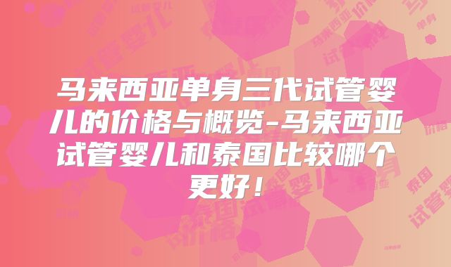 马来西亚单身三代试管婴儿的价格与概览-马来西亚试管婴儿和泰国比较哪个更好！