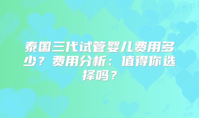泰国三代试管婴儿费用多少?费用分析:值得你选择吗?